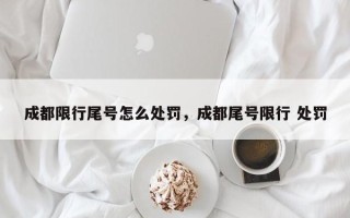 成都限行尾号怎么处罚，成都尾号限行 处罚