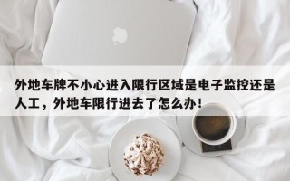 外地车牌不小心进入限行区域是电子监控还是人工，外地车限行进去了怎么办！