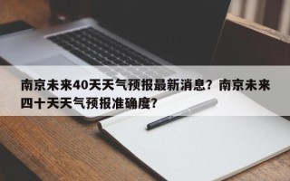 南京未来40天天气预报最新消息？南京未来四十天天气预报准确度？