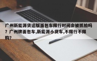 广州新能源货运版面包车限行时间会被抓拍吗？广州牌面包车,新能源小货车,不限行不限购？