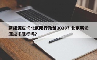 新能源皮卡北京限行政策2023？北京新能源皮卡限行吗？