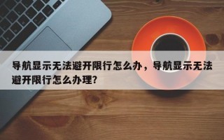 导航显示无法避开限行怎么办，导航显示无法避开限行怎么办理？