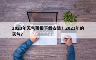 2023年天气预报下载安装？2023年的天气？