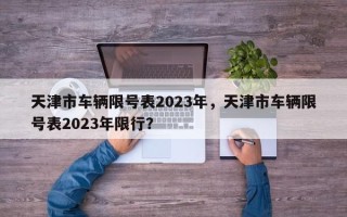 天津市车辆限号表2023年，天津市车辆限号表2023年限行？