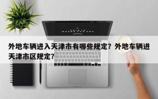 外地车辆进入天津市有哪些规定？外地车辆进天津市区规定？