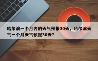 哈尔滨一个月内的天气预报30天，哈尔滨天气一个月天气预报30天？