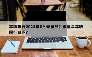 车辆限行2023年6月秦皇岛？秦皇岛车辆限行日期？