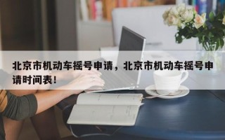 北京市机动车摇号申请，北京市机动车摇号申请时间表！