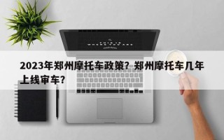 2023年郑州摩托车政策？郑州摩托车几年上线审车？