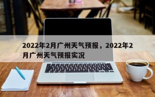 2022年2月广州天气预报，2022年2月广州天气预报实况