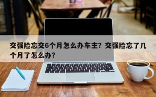 交强险忘交6个月怎么办车主？交强险忘了几个月了怎么办？