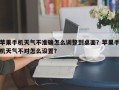 苹果手机天气不准确怎么调整到桌面？苹果手机天气不对怎么设置？