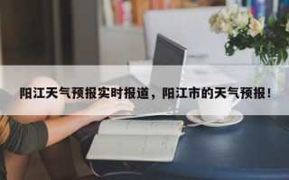 阳江天气预报实时报道，阳江市的天气预报！