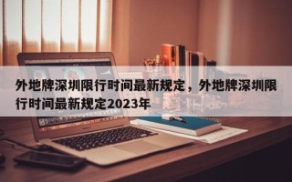 外地牌深圳限行时间最新规定，外地牌深圳限行时间最新规定2023年