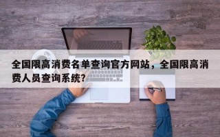 全国限高消费名单查询官方网站，全国限高消费人员查询系统？