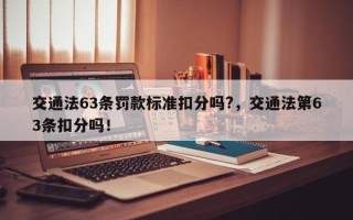 交通法63条罚款标准扣分吗?，交通法第63条扣分吗！