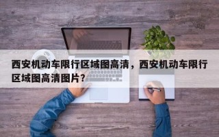 西安机动车限行区域图高清，西安机动车限行区域图高清图片？