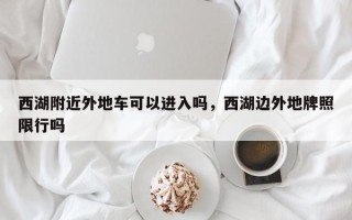 西湖附近外地车可以进入吗，西湖边外地牌照限行吗