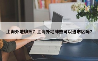 上海外地牌照？上海外地牌照可以进市区吗？