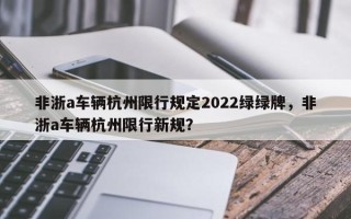 非浙a车辆杭州限行规定2022绿绿牌，非浙a车辆杭州限行新规？