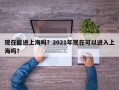 现在能进上海吗？2021年现在可以进入上海吗？