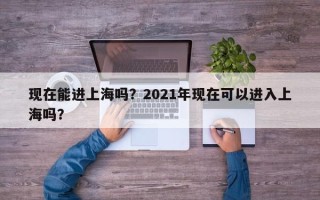 现在能进上海吗？2021年现在可以进入上海吗？