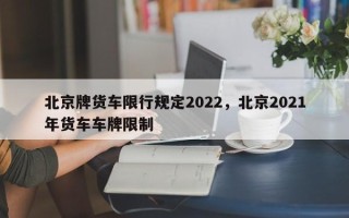 北京牌货车限行规定2022，北京2021年货车车牌限制