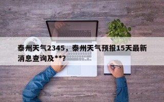 泰州天气2345，泰州天气预报15天最新消息查询及**？