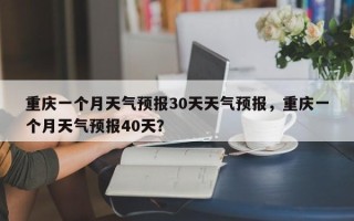 重庆一个月天气预报30天天气预报，重庆一个月天气预报40天？