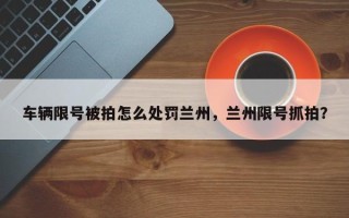 车辆限号被拍怎么处罚兰州，兰州限号抓拍？