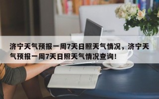 济宁天气预报一周7天日照天气情况，济宁天气预报一周7天日照天气情况查询！