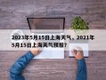 2023年5月15日上海天气，2021年5月15日上海天气预报？