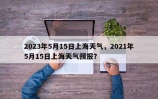 2023年5月15日上海天气，2021年5月15日上海天气预报？