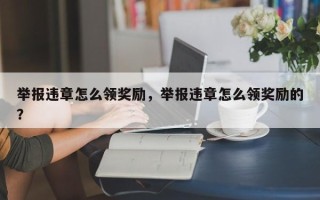 举报违章怎么领奖励，举报违章怎么领奖励的？