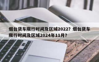 烟台货车限行时间及区域2022？烟台货车限行时间及区域2024年11月？