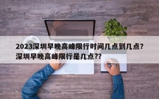 2023深圳早晚高峰限行时间几点到几点？深圳早晚高峰限行是几点?？