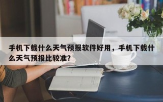 手机下载什么天气预报软件好用，手机下载什么天气预报比较准？