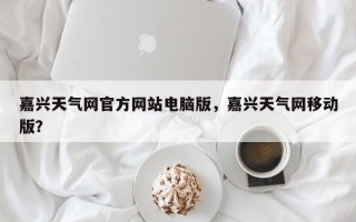 嘉兴天气网官方网站电脑版，嘉兴天气网移动版？