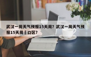 武汉一周天气预报15天周？武汉一周天气预报15天周硚口区？