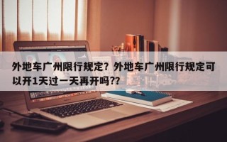 外地车广州限行规定？外地车广州限行规定可以开1天过一天再开吗?？