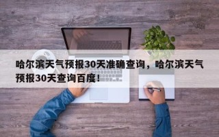 哈尔滨天气预报30天准确查询，哈尔滨天气预报30天查询百度！