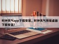 时钟天气app下载安装，时钟天气预报桌面下载安装？