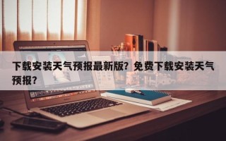 下载安装天气预报最新版？免费下载安装天气预报？