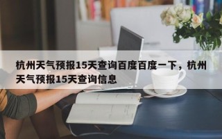 杭州天气预报15天查询百度百度一下，杭州天气预报15天查询信息