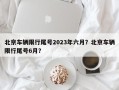 北京车辆限行尾号2023年六月？北京车辆限行尾号6月？