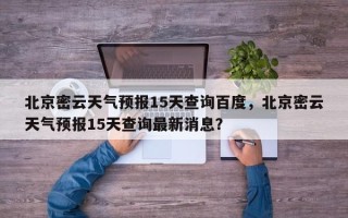 北京密云天气预报15天查询百度，北京密云天气预报15天查询最新消息？