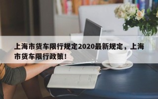 上海市货车限行规定2020最新规定，上海市货车限行政策！