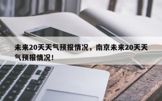 未来20天天气预报情况，南京未来20天天气预报情况！