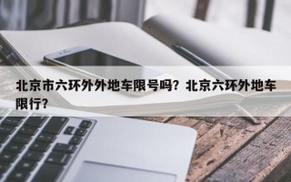 北京市六环外外地车限号吗？北京六环外地车限行？