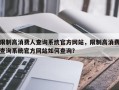 限制高消费人查询系统官方网站，限制高消费查询系统官方网站如何查询？